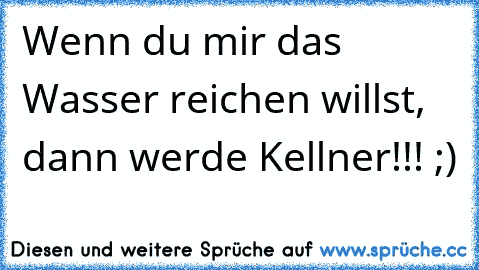 Wenn du mir das Wasser reichen willst, dann werde Kellner!!! ;)