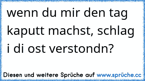 wenn du mir den tag kaputt machst, schlag i di ost verstondn?