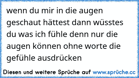 wenn du mir in die augen geschaut hättest dann wüsstes du was ich fühle denn nur die augen können ohne worte die gefühle ausdrücken