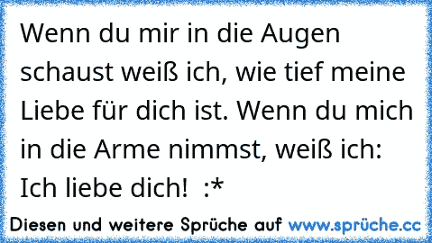 Wenn du mir in die Augen schaust weiß ich, wie tief meine Liebe für dich ist. Wenn du mich in die Arme nimmst, weiß ich: Ich liebe dich! ♥ :*