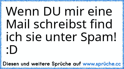 Wenn DU mir eine Mail schreibst find ich sie unter Spam! :D