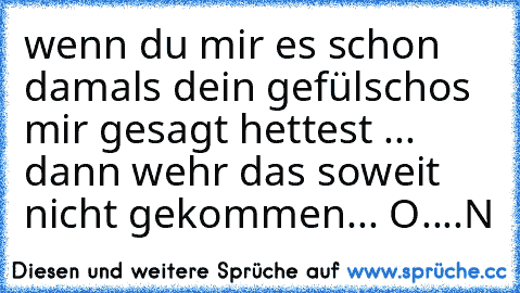 wenn du mir es schon damals dein gefülschos mir gesagt hettest ... dann wehr das soweit nicht gekommen... O....N ♥