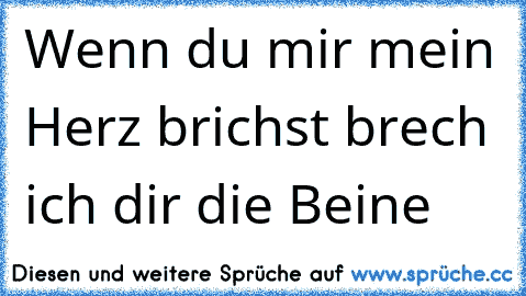 Wenn du mir mein Herz brichst brech ich dir die Beine