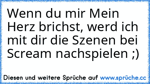 Wenn du mir Mein Herz brichst, werd ich mit dir die Szenen bei Scream nachspielen ;)  ♥