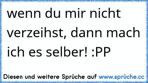 wenn du mir nicht verzeihst, dann mach ich es selber! :PP