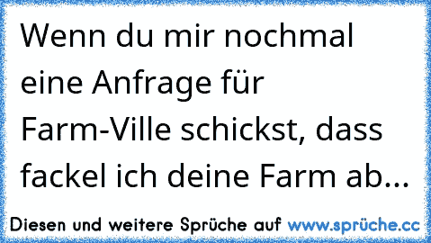 Wenn du mir nochmal eine Anfrage für Farm-Ville schickst, dass fackel ich deine Farm ab...