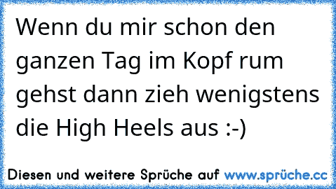 Wenn du mir schon den ganzen Tag im Kopf rum gehst dann zieh wenigstens die High Heels aus :-)