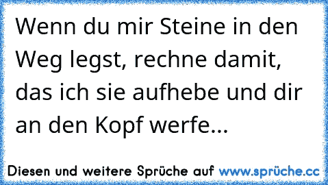 Wenn du mir Steine in den Weg legst, rechne damit, das ich sie aufhebe und dir an den Kopf werfe...