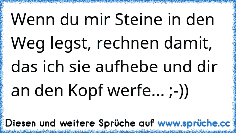 Wenn du mir Steine in den Weg legst, rechnen damit, das ich sie aufhebe und dir an den Kopf werfe... ;-))