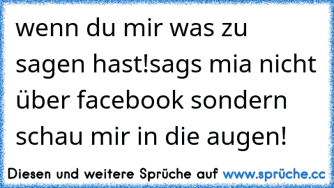 wenn du mir was zu sagen hast!
sags mia nicht über facebook sondern schau mir in die augen!