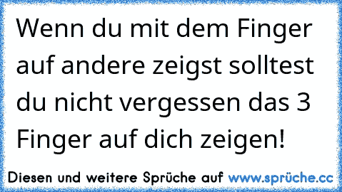 Wenn du mit dem Finger auf andere zeigst solltest du nicht vergessen das 3 Finger auf dich zeigen!