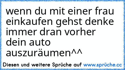 wenn du mit einer frau einkaufen gehst denke immer dran vorher dein auto auszuräumen^^