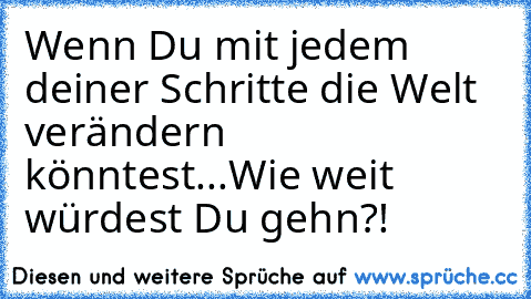 Wenn Du mit jedem deiner Schritte die Welt verändern könntest...Wie weit würdest Du gehn?!