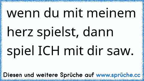 wenn du mit meinem herz spielst, dann spiel ICH mit dir saw.