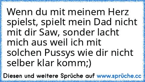 Wenn du mit meinem Herz spielst, spielt mein Dad nicht mit dir Saw, sonder lacht mich aus weil ich mit solchen Pussys wie dir nicht selber klar komm;)