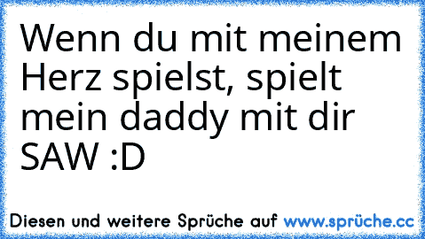 Wenn du mit meinem Herz spielst, spielt mein daddy mit dir SAW :D