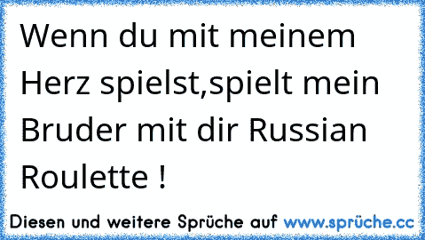 Wenn du mit meinem Herz spielst,
spielt mein Bruder mit dir Russian Roulette !