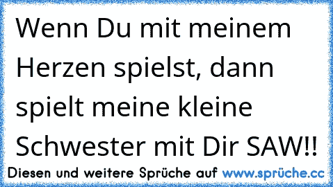 Wenn Du mit meinem Herzen spielst, dann spielt meine kleine Schwester mit Dir SAW!!