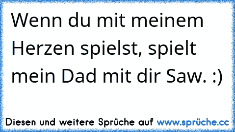 Wenn du mit meinem Herzen spielst, spielt mein Dad mit dir Saw. :)