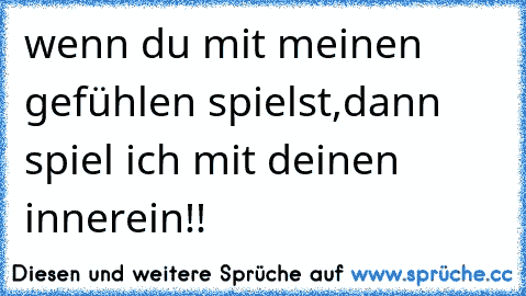 wenn du mit meinen gefühlen spielst,dann spiel ich mit deinen innerein!!