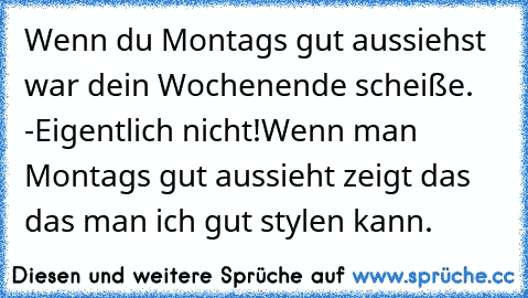 Wenn du Montags gut aussiehst war dein Wochenende scheiße. -Eigentlich nicht!
Wenn man Montags gut aussieht zeigt das das man ich gut stylen kann.