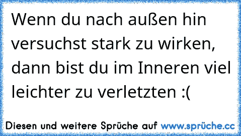 Wenn du nach außen hin versuchst stark zu wirken, dann bist du im Inneren viel leichter zu verletzten :(