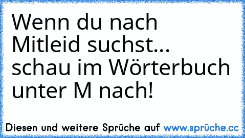 Wenn du nach Mitleid suchst... schau im Wörterbuch unter M nach!