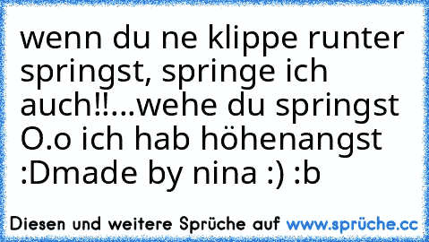 wenn du ne klippe runter springst, springe ich auch!!
...wehe du springst O.o ich hab höhenangst :D
made by nina :)
♥ :b