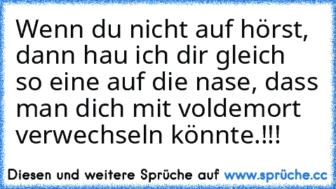 Wenn du nicht auf hörst, dann hau ich dir gleich so eine auf die nase, dass man dich mit voldemort verwechseln könnte.!!!