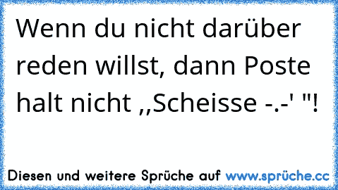 Wenn du nicht darüber reden willst, dann Poste halt nicht ,,Scheisse -.-' "!