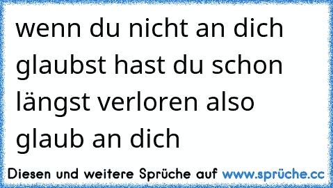 wenn du nicht an dich glaubst hast du schon längst verloren also glaub an dich