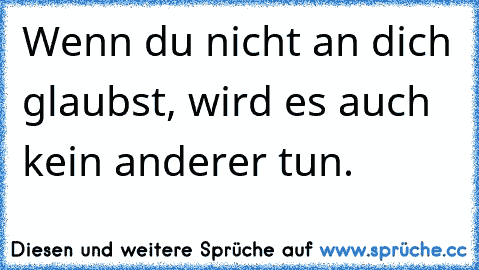 Wenn du nicht an dich glaubst, wird es auch kein anderer tun.