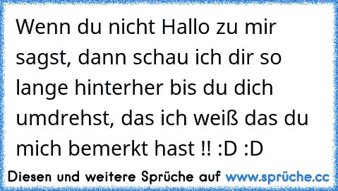 Wenn du nicht Hallo zu mir sagst, dann schau ich dir so lange hinterher bis du dich umdrehst, das ich weiß das du mich bemerkt hast !! :D :D