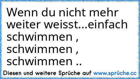 Wenn du nicht mehr weiter weisst...
einfach schwimmen , schwimmen , schwimmen .. ♥