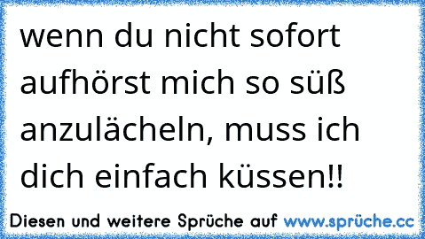 wenn du nicht sofort aufhörst mich so süß anzulächeln, muss ich dich einfach küssen!! ♥