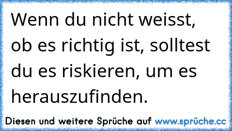 Wenn du nicht weisst, ob es richtig ist, solltest du es riskieren, um es herauszufinden.