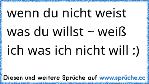 wenn du nicht weist was du willst ~ weiß ich was ich nicht will :)