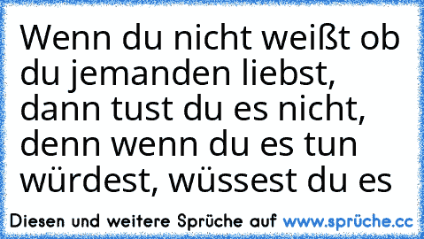 Wenn du nicht weißt ob du jemanden liebst, dann tust du es nicht, denn wenn du es tun würdest, wüssest du es ♥