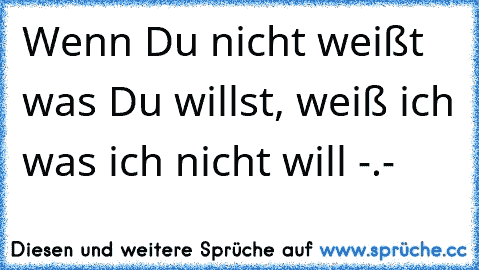 Wenn Du nicht weißt was Du willst, weiß ich was ich nicht will -.-