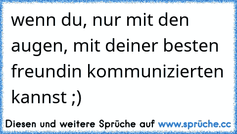 wenn du, nur mit den augen, mit deiner besten freundin kommunizierten kannst ;)