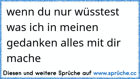 wenn du nur wüsstest was ich in meinen gedanken alles mit dir mache 