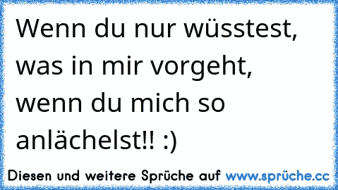 Wenn du nur wüsstest, was in mir vorgeht, wenn du mich so anlächelst!! :)