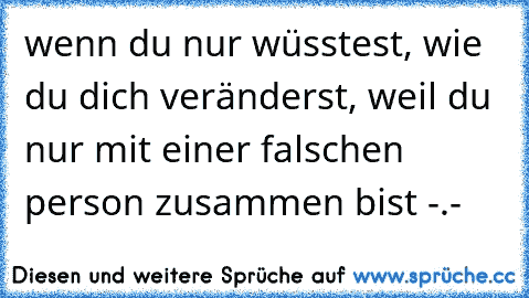 wenn du nur wüsstest, wie du dich veränderst, weil du nur mit einer falschen person zusammen bist -.-