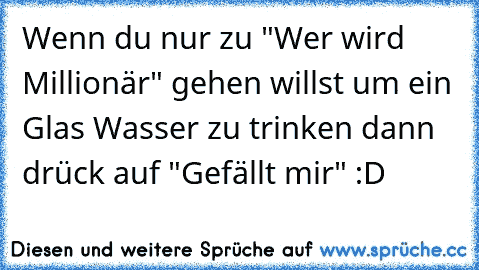 Wenn du nur zu "Wer wird Millionär" gehen willst um ein Glas Wasser zu trinken dann drück auf "Gefällt mir" :D