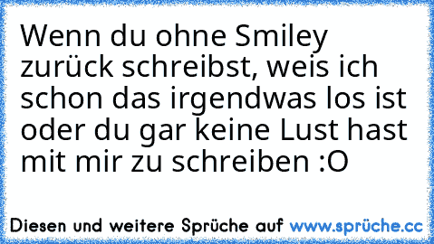 Wenn du ohne Smiley zurück schreibst, weis ich schon das irgendwas los ist oder du gar keine Lust hast mit mir zu schreiben :O