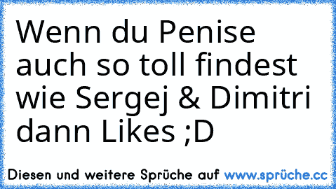 Wenn du Penise auch so toll findest wie Sergej & Dimitri dann Likes ;D