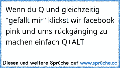 Wenn du Q und gleichzeitig "gefällt mir" klickst wir facebook pink und ums rückgänging zu machen einfach Q+ALT