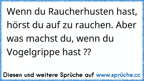 Wenn du Raucherhusten hast, hörst du auf zu rauchen. Aber was machst du, wenn du Vogelgrippe hast ??