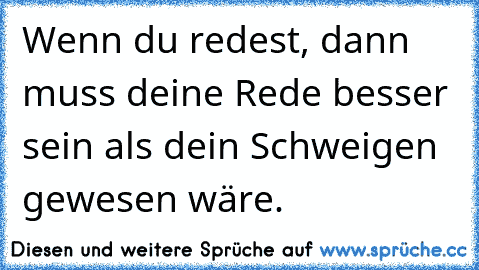 Wenn du redest, dann muss deine Rede besser sein als dein Schweigen gewesen wäre.