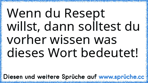 Wenn du Resept willst, dann solltest du vorher wissen was dieses Wort bedeutet!